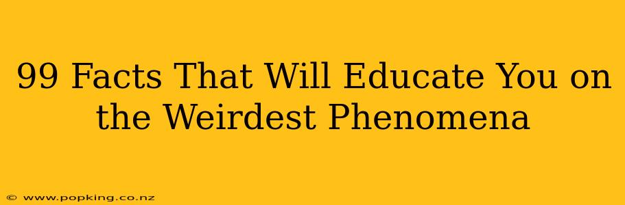 99 Facts That Will Educate You on the Weirdest Phenomena