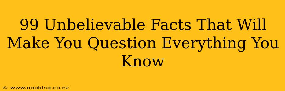 99 Unbelievable Facts That Will Make You Question Everything You Know