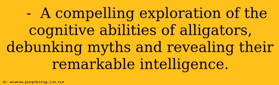    -  A compelling exploration of the cognitive abilities of alligators, debunking myths and revealing their remarkable intelligence.