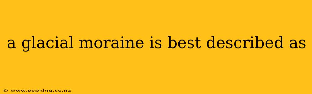 a glacial moraine is best described as