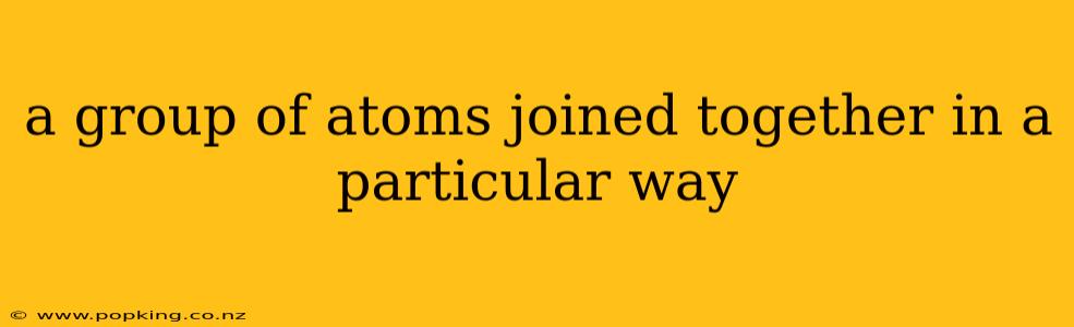 a group of atoms joined together in a particular way