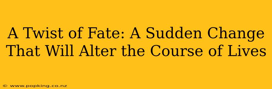 A Twist of Fate: A Sudden Change That Will Alter the Course of Lives