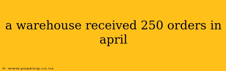 a warehouse received 250 orders in april