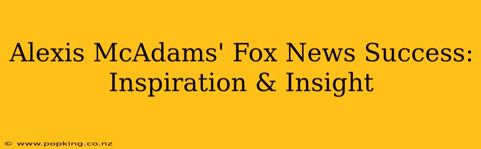 Alexis McAdams' Fox News Success: Inspiration & Insight