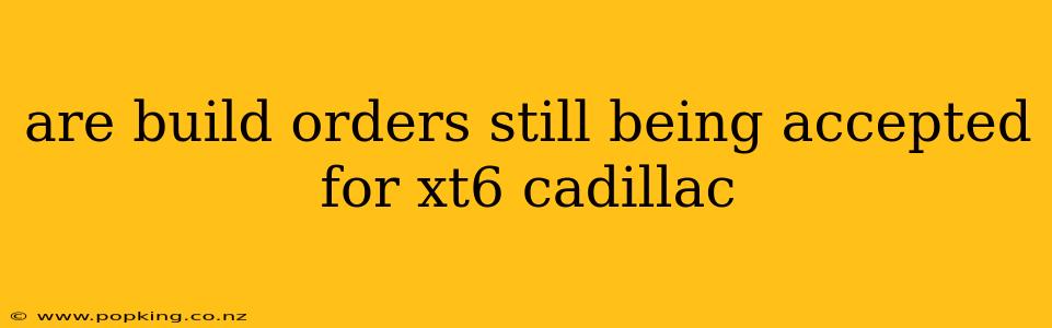 are build orders still being accepted for xt6 cadillac