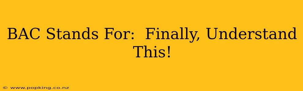 BAC Stands For:  Finally, Understand This!