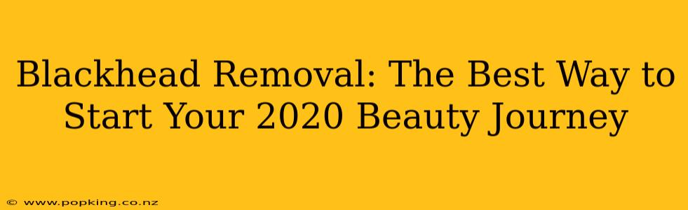 Blackhead Removal: The Best Way to Start Your 2020 Beauty Journey
