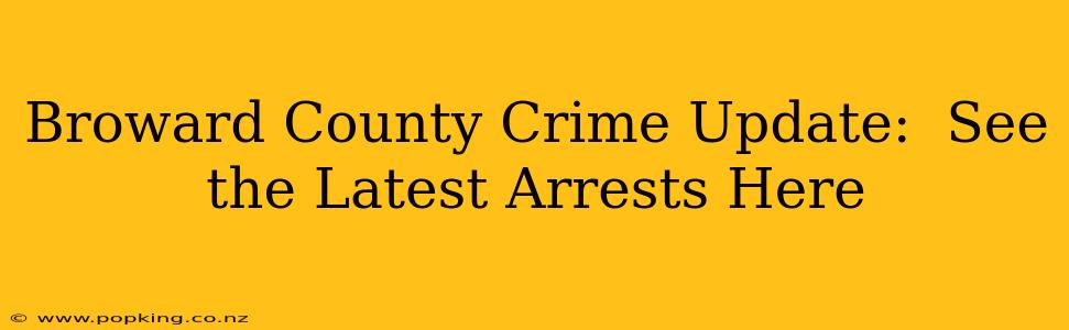 Broward County Crime Update:  See the Latest Arrests Here