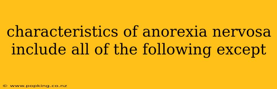 characteristics of anorexia nervosa include all of the following except