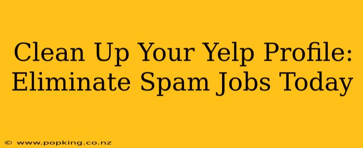 Clean Up Your Yelp Profile:  Eliminate Spam Jobs Today