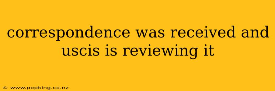 correspondence was received and uscis is reviewing it