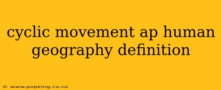 cyclic movement ap human geography definition