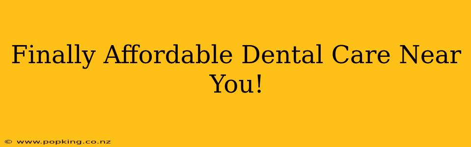 Finally Affordable Dental Care Near You!