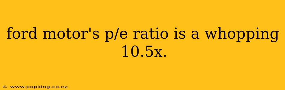ford motor's p/e ratio is a whopping 10.5x.