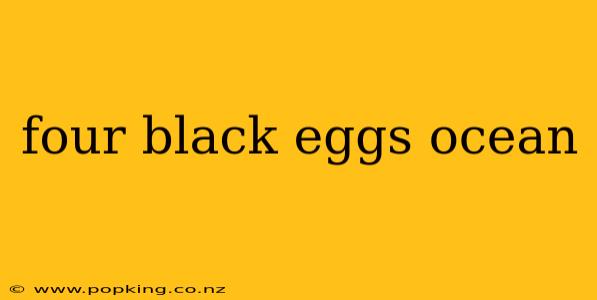four black eggs ocean