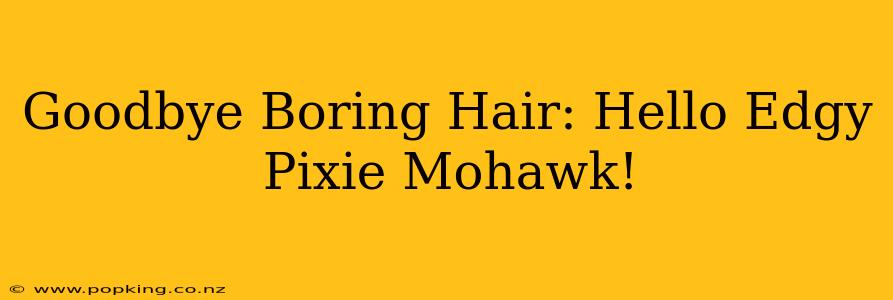 Goodbye Boring Hair: Hello Edgy Pixie Mohawk!