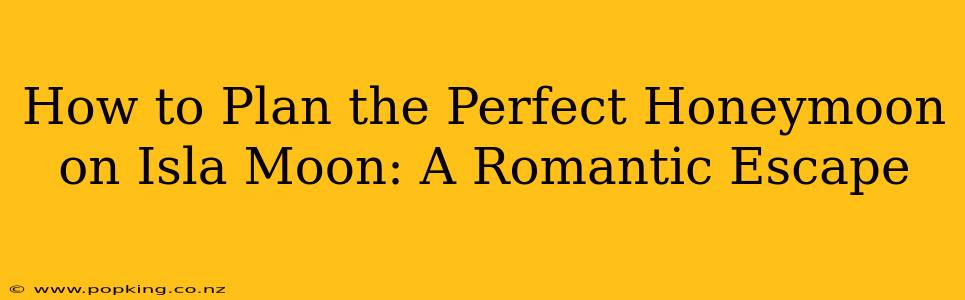 How to Plan the Perfect Honeymoon on Isla Moon: A Romantic Escape