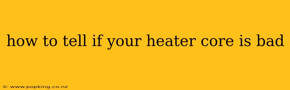 how to tell if your heater core is bad