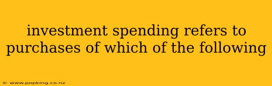 investment spending refers to purchases of which of the following