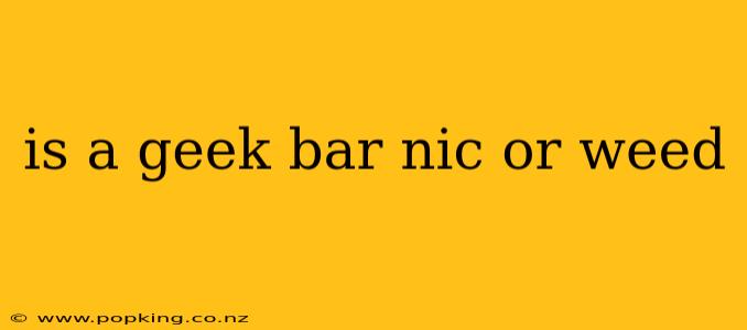 is a geek bar nic or weed