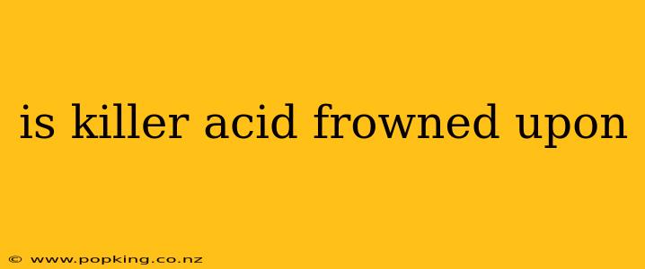 is killer acid frowned upon