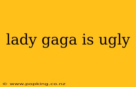lady gaga is ugly