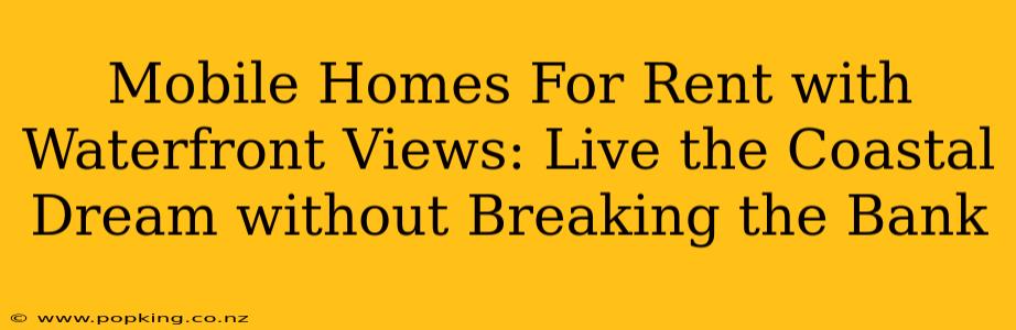 Mobile Homes For Rent with Waterfront Views: Live the Coastal Dream without Breaking the Bank