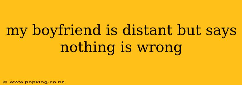 my boyfriend is distant but says nothing is wrong