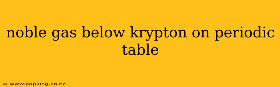 noble gas below krypton on periodic table