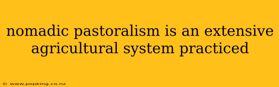 nomadic pastoralism is an extensive agricultural system practiced