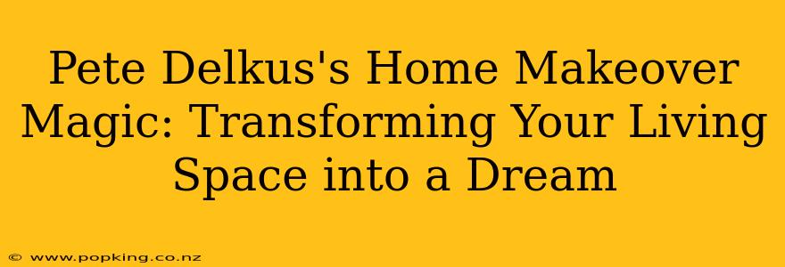 Pete Delkus's Home Makeover Magic: Transforming Your Living Space into a Dream