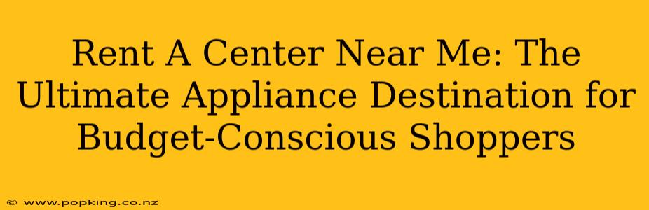 Rent A Center Near Me: The Ultimate Appliance Destination for Budget-Conscious Shoppers