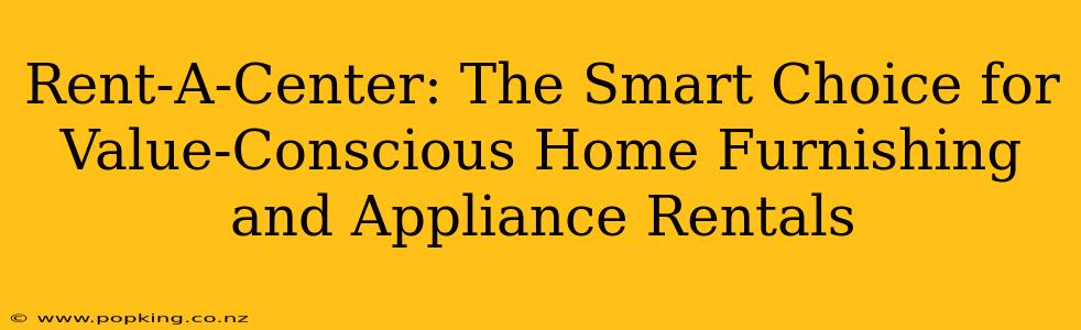 Rent-A-Center: The Smart Choice for Value-Conscious Home Furnishing and Appliance Rentals