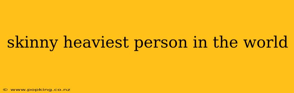 skinny heaviest person in the world