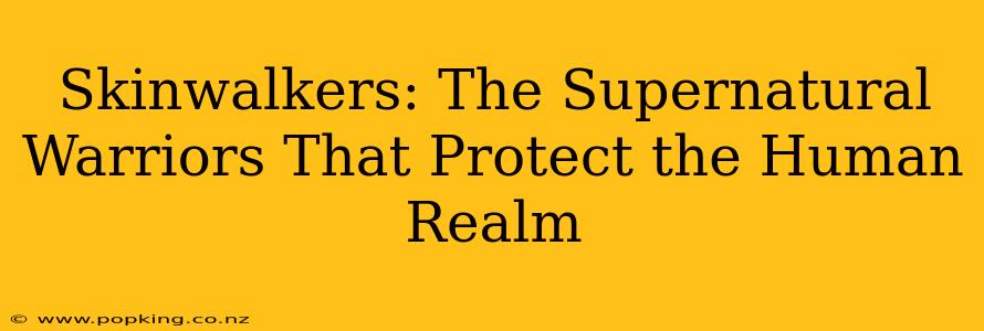 Skinwalkers: The Supernatural Warriors That Protect the Human Realm