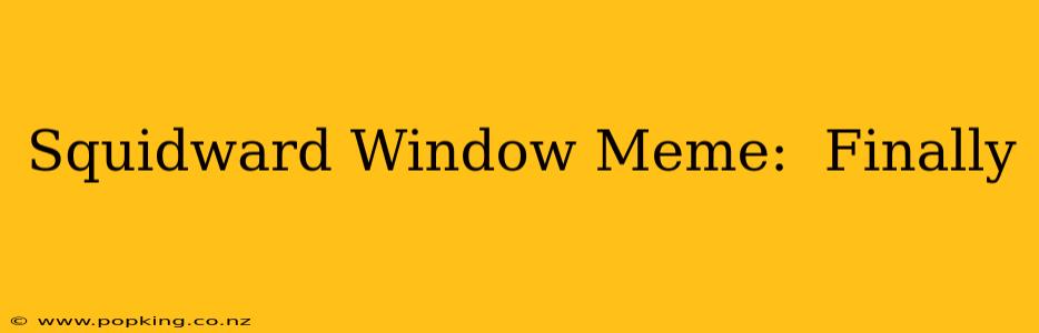 Squidward Window Meme:  Finally