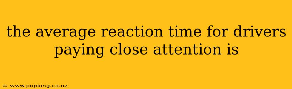 the average reaction time for drivers paying close attention is