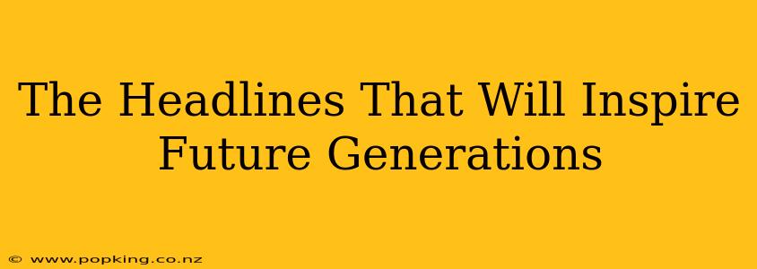 The Headlines That Will Inspire Future Generations