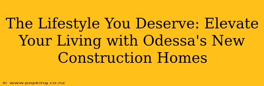 The Lifestyle You Deserve: Elevate Your Living with Odessa's New Construction Homes