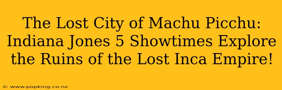 The Lost City of Machu Picchu: Indiana Jones 5 Showtimes Explore the Ruins of the Lost Inca Empire!