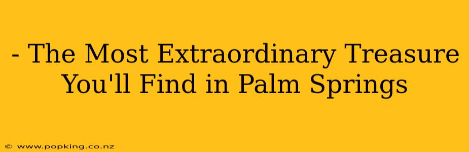 - The Most Extraordinary Treasure You'll Find in Palm Springs