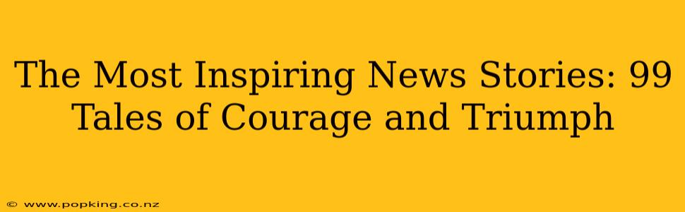 The Most Inspiring News Stories: 99 Tales of Courage and Triumph