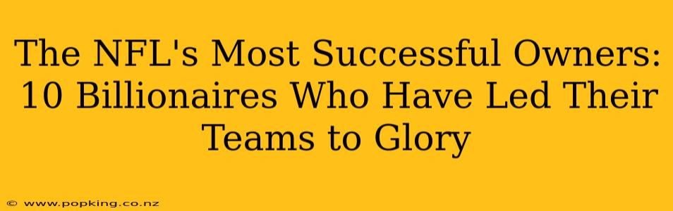 The NFL's Most Successful Owners: 10 Billionaires Who Have Led Their Teams to Glory