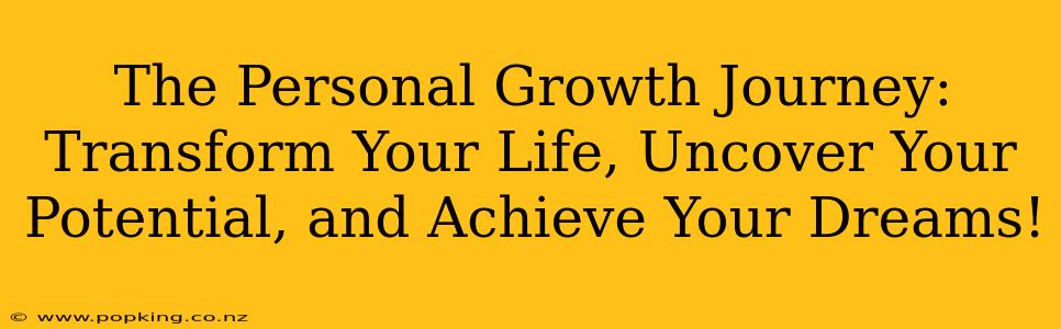 The Personal Growth Journey: Transform Your Life, Uncover Your Potential, and Achieve Your Dreams!
