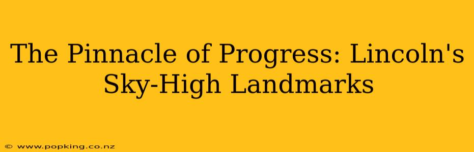 The Pinnacle of Progress: Lincoln's Sky-High Landmarks