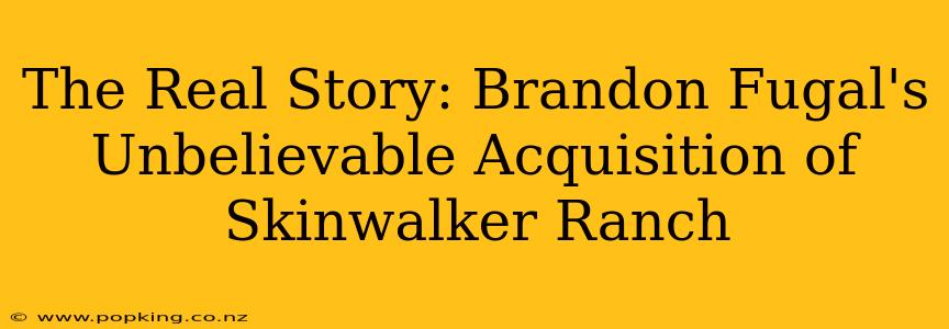 The Real Story: Brandon Fugal's Unbelievable Acquisition of Skinwalker Ranch