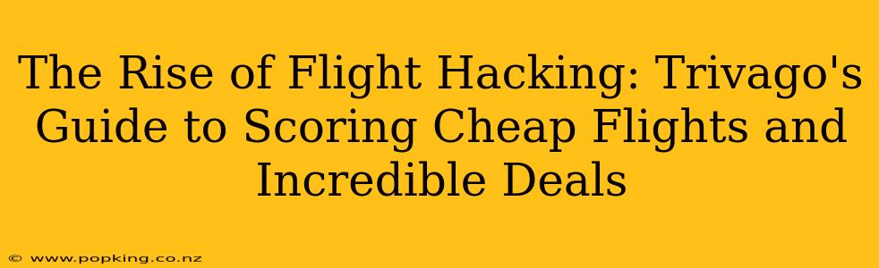 The Rise of Flight Hacking: Trivago's Guide to Scoring Cheap Flights and Incredible Deals