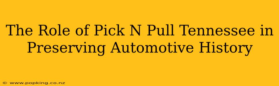 The Role of Pick N Pull Tennessee in Preserving Automotive History