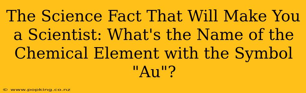 The Science Fact That Will Make You a Scientist: What's the Name of the Chemical Element with the Symbol "Au"?