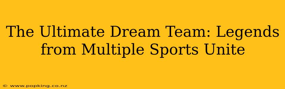 The Ultimate Dream Team: Legends from Multiple Sports Unite
